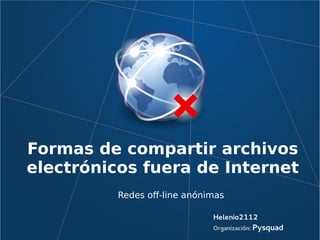 Formas de compartir archivos
electrónicos fuera de Internet
Redes off-line anónimas
Helenio2112
Organización: Pysquad
 