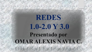 REDES
1.0-2.0 Y 3.0
Presentado por
OMAR ALEXIS NAVIA C.
 