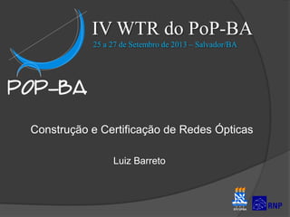 IV WTR do PoP-BA
Construção e Certificação de Redes Ópticas
25 a 27 de Setembro de 2013 – Salvador/BA
Luiz Barreto
 