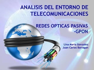 Lina Maria Gonzalez
Juan Carlos Barragan
ANALISIS DEL ENTORNO DE
TELECOMUNICACIONES
REDES OPTICAS PASIVAS
-GPON
 