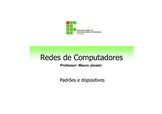 Redes de Computadores
Professor: Mauro Jansen
Redes de Computadores
Padrões e dispositivos
 
