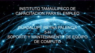 INSTITUTO TAMAULIPECO DE
CAPACITACION PARA EL EMPLEO
GUADALUPE REYNA PALENCIA
5-H
SOPORTE Y MANTENIMIENTO DE EQUIPO
DE COMPUTO
 