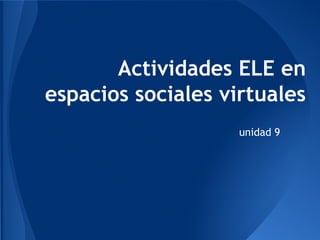 Actividades ELE en
espacios sociales virtuales
unidad 9

 