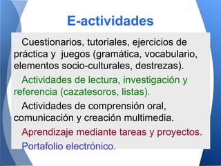 E-actividades
Cuestionarios, tutoriales, ejercicios de
práctica y juegos (gramática, vocabulario,
elementos socio-cultural...