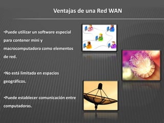 Ventajas de una Red WAN


•Puede utilizar un software especial
para contener mini y
macrocomputadora como elementos
de red.


•No está limitada en espacios
geográficos.


•Puede establecer comunicación entre
computadoras.
 