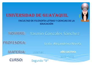 UNIVERSIDAD DE GUAYAQUIL
    FACULTAD DE FILOSOFÍA LETRAS Y CIENCIAS DE LA
                     EDUCACIÓN
 