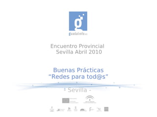 Encuentro Provincial
  Sevilla Abril 2010


 Buenas Prácticas
“Redes para tod@s”

    - Sevilla -
 