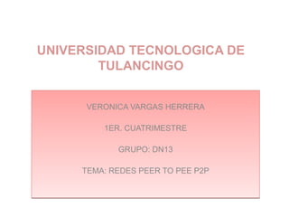 UNIVERSIDAD TECNOLOGICA DE
TULANCINGO
VERONICA VARGAS HERRERA
1ER. CUATRIMESTRE
GRUPO: DN13
TEMA: REDES PEER TO PEE P2P
VERONICA VARGAS HERRERA
1ER. CUATRIMESTRE
GRUPO: DN13
TEMA: REDES PEER TO PEE P2P
 
