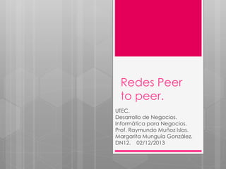 Redes Peer
to peer.
UTEC.
Desarrollo de Negocios.
Informática para Negocios.
Prof. Raymundo Muñoz Islas.
Margarita Munguía González.
DN12. 02/12/2013

 