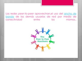 Las redes peer-to-peer aprovechan,el uso del ancho de
banda de los demás usuarios de red por medio de
conectividad
entre
los
mismos..

 
