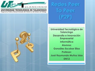 Redes Peer
  To Peer
   (P2P)

Universidad Tecnológica de
         Tulancingo
  Desarrollo e Innovación
        Empresarial
        Informática
          Alumna:
  González Escobar Elisa
          Profesor:
José Raymundo Muñoz Islas
            DN12
 