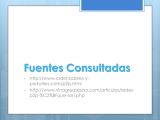 Fuentes Consultadas
•   http://www.ordenadores-y-
    portatiles.com/p2p.html
•   http://www.vinagreasesino.com/articulos/redes-
    p2p-%C2%BFque-son.php
 