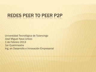 REDES PEER TO PEER P2P



Universidad Tecnológica de Tulancingo
José Miguel Nava Urbizo
1 de Febrero 2013
1er Cuatrimestre
Ing. en Desarrollo e Innovación Empresarial
 