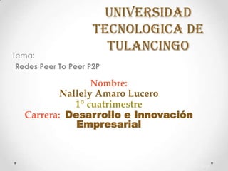 UNIVERSIDAD
TECNOLOGICA DE
TULANCINGO
Tema:
Redes Peer To Peer P2P
Nombre:
Nallely Amaro Lucero
1° cuatrimestre
Carrera: Desarrollo e Innovación
Empresarial
25 Sep
 