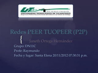 Redes PEER TUOPEER (P2P)
    {      Janeth Ortega Hernández
 Grupo: DN11C
 Profe: Raymundo
 Fecha y lugar: Santa Elena 20/11/2012 07:30:31 p.m.
 