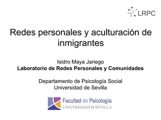 Redes personales y aculturación de
inmigrantes
Isidro Maya Jariego
Laboratorio de Redes Personales y Comunidades
Departamento de Psicología Social
Universidad de Sevilla
 