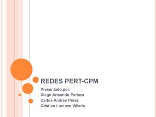 REDES PERT-CPM
Presentado por:
Diego Armando Perlaza
Carlos Andrés Pérez
Cristian Lorenzo Villada
 