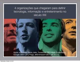 4 organizações que chegaram para deﬁnir
tecnologia, informação e entretenimento no
século XXI

Apple cofounder Steve Jobs, Facebook CEO Mark Zuckerberg,
Google CEO Larry Page, and Amazon CEO Jeff Bezos.

Wednesday, October 23, 2013

22

 