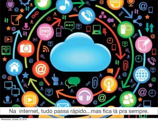 Na internet, tudo passa rápido...mas ﬁca lá pra sempre.
Wednesday, October 23, 2013

 