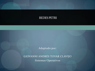 REDES PETRI




         Adaptado por:


GIOVANNI ANDRÉS TOVAR CLAVIJO
      Sistemas Operativos
 