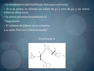 • La transición t1 está habilitada (lista para activarse)
– Si t1 se activa, se elimina un token de p2 y otro de p4 y un nuevo
token se ubica en p1.
• Se activa entonces la transición t2
• Importante:
– El número de tokens no se conserva
Las redes Petri son indeterminadas*


                              Al activarse t1
 