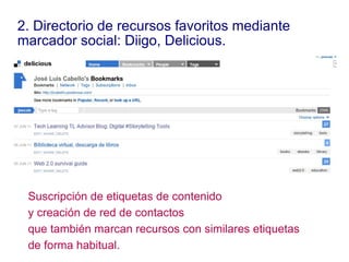 2. Directorio de recursos favoritos mediante  marcador social: Diigo, Delicious. Suscripción de etiquetas de contenido  y creación de red de contactos  que también marcan recursos con similares etiquetas  de forma habitual. 