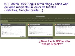 6. Fuentes RSS: Seguir otros blogs y sitios web del área mediante un lector de fuentes (Netvibes, Google Reader...).  ¿Tiene fuente RSS el sitio web de tu centro? 