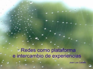 Redes como plataforma  e intercambio de experiencias   José Luis Cabello 