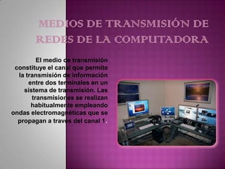 El medio de transmisión
 constituye el canal que permite
  la transmisión de información
      entre dos terminales en un
    sistema de transmisión. Las
       transmisiones se realizan
       habitualmente empleando
ondas electromagnéticas que se
  propagan a través del canal 1.
 