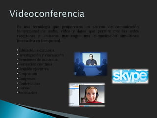 Es una tecnología que proporciona un sistema de comunicación bidireccional de audio, video y datos que permite que las sedes receptoras y emisoras mantengan una comunicación simultánea interactiva en tiempo real. Educación a distancia  Investigación y vinculación  Reuniones de academia  Formación continua  Reunión ejecutiva  Simposium  Congresos  Conferencias  Cursos  Seminarios  