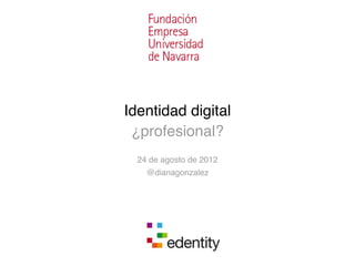 Identidad digital
 ¿profesional?
  24 de agosto de 2012
    @dianagonzalez
 