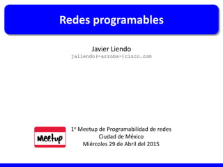 1e Meetup de Programabilidad de redes
Ciudad de México
Miércoles 29 de Abril del 2015
Redes programables
Javier Liendo
jaliendo(-arroba-)cisco.com
 