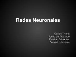 Redes Neuronales

                Carlos Triana
           Jonathan Alvarado
           Esteban Sifuentes
            Osvaldo Hinojosa
 