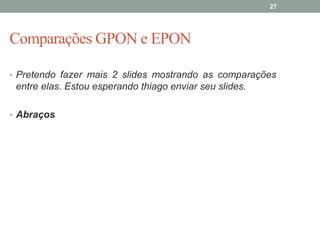 27




Comparações GPON e EPON

• Pretendo fazer mais 2 slides mostrando as comparações
 entre elas. Estou esperando thiago enviar seu slides.

• Abraços
 