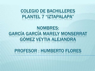 Colegio de bachilleres plantel 7 “iztapalapa”nombres:García García marely monserrat Gómez veytia Alejandra profesor : Humberto flores 