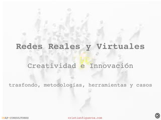  
        Redes Reales y Virtuales

               Creatividad e Innovación

    trasfondo, metodologías, herramientas y casos
 



 

INAP+CONSULTORES        cristianfigueroa.com
 