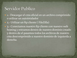  1.- Descargar el cms oficial en un archivo comprimido
  o utilizar un autointalador
 2.- Utilizar un ftp cliente ( FileZilla)
 3.- Conectamos nuestro ftp cliente con nuestro web
  hosting y entramos dentro de nuestro dominio creado
  y dentro de el pasamos todos los archivos de nuestro
  cms descomprimido a nuestro dominio de izquierda a
  derecha.
 