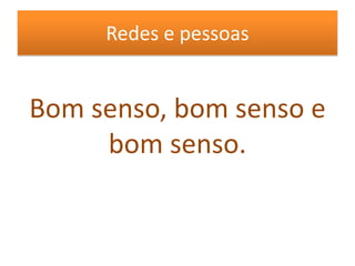 Redes e pessoasBom senso, bom senso e bom senso.