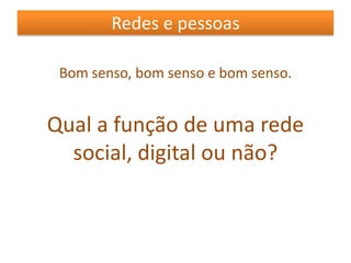 Redes e pessoasBom senso, bom senso e bom senso.Qual a função de uma rede social, digital ou não?