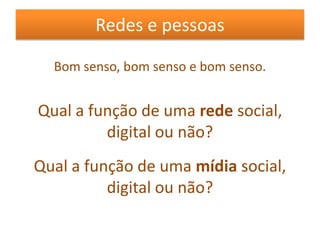 Redes e pessoasBom senso, bom senso e bom senso.Qual a função de uma rede social, digital ou não?Qual a função de uma mídiasocial, digital ou não?