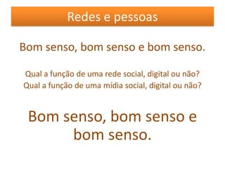 Redes e pessoasBom senso, bom senso e bom senso.Qual a função de uma rede social, digital ou não?Qual a função de uma mídia social, digital ou não?Bom senso, bom senso e bom senso.
