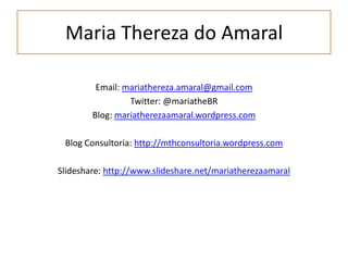Maria Thereza do AmaralEmail: mariathereza.amaral@gmail.comTwitter: @mariatheBRBlog: mariatherezaamaral.wordpress.comBlog Consultoria: http://mthconsultoria.wordpress.comSlideshare: http://www.slideshare.net/mariatherezaamaral