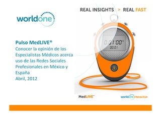 Pulso	
  MedLIVE®	
  
Conocer	
  la	
  opinión	
  de	
  los	
  
Especialistas	
  Médicos	
  acerca	
  del	
  
uso	
  de	
  las	
  Redes	
  Sociales	
  
Profesionales	
  en	
  México	
  y	
  
España	
  
Abril,	
  2012	
  
 
