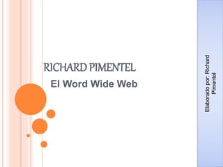 RICHARD PIMENTEL
El Word Wide Web
Elaboradopor:Richard
Pimentel
 
