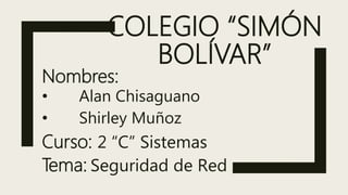 COLEGIO “SIMÓN
BOLÍVAR”
Nombres:
• Alan Chisaguano
• Shirley Muñoz
Curso: 2 “C” Sistemas
Tema: Seguridad de Red
 