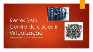 Redes SAN
Centro de dados E
Virtualização
JOAO DOMINGOS MATOLA MUCONTO
 