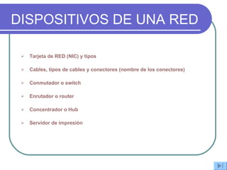DISPOSITIVOS DE UNA RED Tarjeta de RED (NIC) y tipos Cables, tipos de cables y conectores (nombre de los conectores) Conmutador o switch Enrutador o router Concentrador o Hub Servidor de impresión 