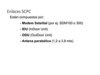 Enlaces SCPC
Están compuestos por:
- Modem Satelital (por ej: SDM100 o 300)
- IDU (InDoor Unit)
- ODU (OutDoor Unit)
- Antena parabólica (1,2 a 3,8 mts)
 