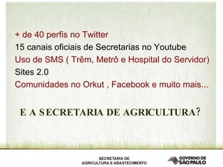 + de 40 perfis no Twitter 15 canais oficiais de Secretarias no Youtube Uso de SMS ( Trêm, Metrô e Hospital do Servidor) Sites 2.0 Comunidades no Orkut , Facebook e muito mais... E A SECRETARIA DE AGRICULTURA? 