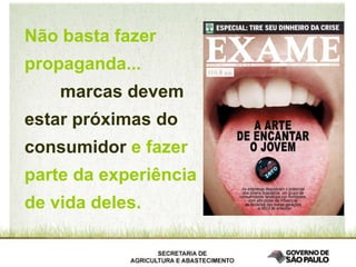 Não basta fazer propaganda... marcas devem estar próximas do consumidor   e fazer parte da experiência de vida deles. 